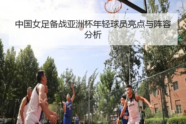 中国女足备战亚洲杯年轻球员亮点与阵容分析